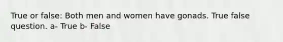 True or false: Both men and women have gonads. True false question. a- True b- False