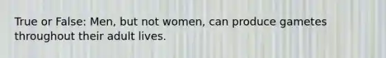 True or False: Men, but not women, can produce gametes throughout their adult lives.