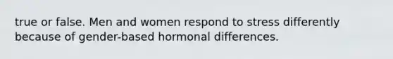 true or false. Men and women respond to stress differently because of gender-based hormonal differences.