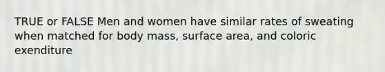 TRUE or FALSE Men and women have similar rates of sweating when matched for body mass, surface area, and coloric exenditure