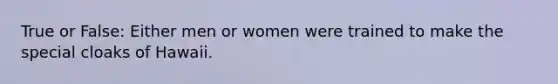 True or False: Either men or women were trained to make the special cloaks of Hawaii.