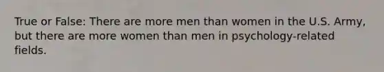 True or False: There are more men than women in the U.S. Army, but there are more women than men in psychology-related fields.