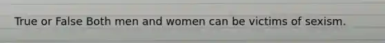 True or False Both men and women can be victims of sexism.