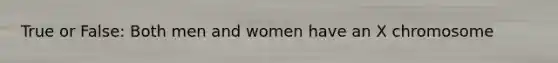 True or False: Both men and women have an X chromosome