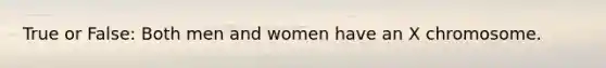 True or False: Both men and women have an X chromosome.