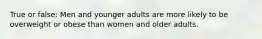 True or false: Men and younger adults are more likely to be overweight or obese than women and older adults.