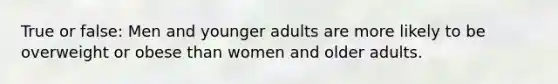 True or false: Men and younger adults are more likely to be overweight or obese than women and older adults.