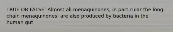 TRUE OR FALSE: Almost all menaquinones, in particular the long-chain menaquinones, are also produced by bacteria in the human gut