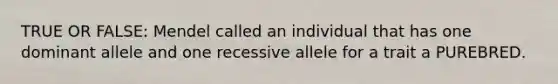 TRUE OR FALSE: Mendel called an individual that has one dominant allele and one recessive allele for a trait a PUREBRED.