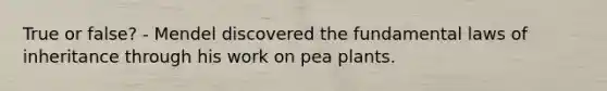 True or false? - Mendel discovered the fundamental laws of inheritance through his work on pea plants.