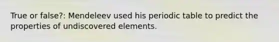 True or false?: Mendeleev used his periodic table to predict the properties of undiscovered elements.