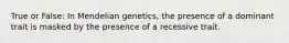 True or False: In Mendelian genetics, the presence of a dominant trait is masked by the presence of a recessive trait.