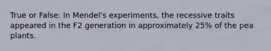 True or False: In Mendel's experiments, the recessive traits appeared in the F2 generation in approximately 25% of the pea plants.