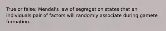 True or false: Mendel's law of segregation states that an individuals pair of factors will randomly associate during gamete formation.