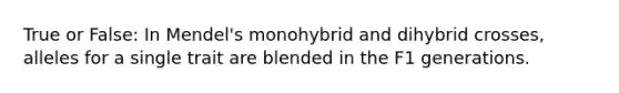 True or False: In Mendel's monohybrid and dihybrid crosses, alleles for a single trait are blended in the F1 generations.