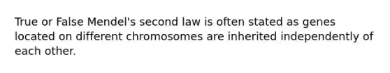 True or False Mendel's second law is often stated as genes located on different chromosomes are inherited independently of each other.