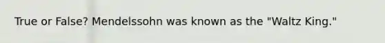 True or False? Mendelssohn was known as the "Waltz King."