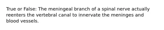 True or False: The meningeal branch of a spinal nerve actually reenters the vertebral canal to innervate the meninges and blood vessels.