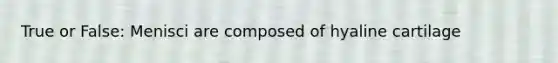 True or False: Menisci are composed of hyaline cartilage