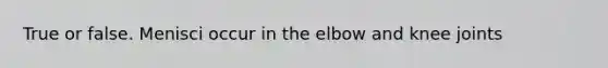 True or false. Menisci occur in the elbow and knee joints