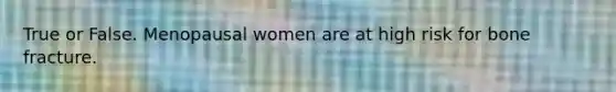True or False. Menopausal women are at high risk for bone fracture.