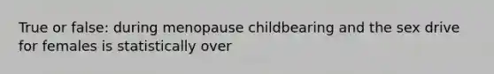 True or false: during menopause childbearing and the sex drive for females is statistically over