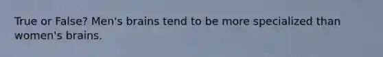 True or False? Men's brains tend to be more specialized than women's brains.