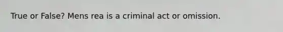 True or False? Mens rea is a criminal act or omission.