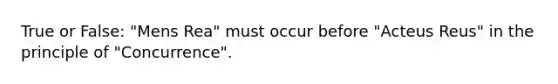 True or False: "Mens Rea" must occur before "Acteus Reus" in the principle of "Concurrence".