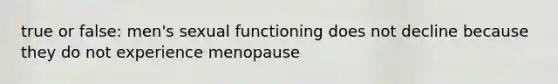 true or false: men's sexual functioning does not decline because they do not experience menopause