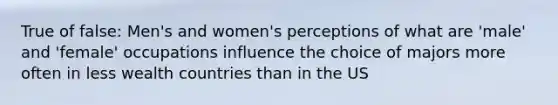 True of false: Men's and women's perceptions of what are 'male' and 'female' occupations influence the choice of majors more often in less wealth countries than in the US