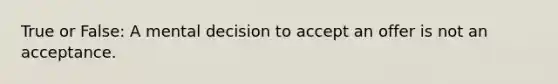 True or False: A mental decision to accept an offer is not an acceptance.