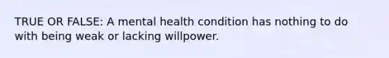 TRUE OR FALSE: A mental health condition has nothing to do with being weak or lacking willpower.