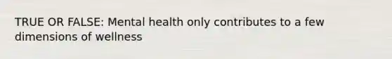 TRUE OR FALSE: Mental health only contributes to a few dimensions of wellness