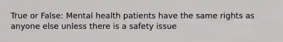 True or False: Mental health patients have the same rights as anyone else unless there is a safety issue