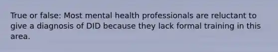 True or false: Most mental health professionals are reluctant to give a diagnosis of DID because they lack formal training in this area.