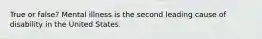 True or false? Mental illness is the second leading cause of disability in the United States.