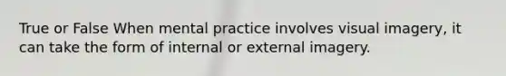 True or False When mental practice involves visual imagery, it can take the form of internal or external imagery.