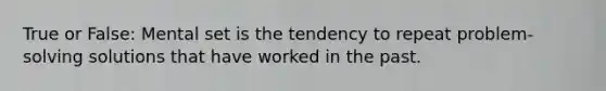True or False: Mental set is the tendency to repeat problem-solving solutions that have worked in the past.