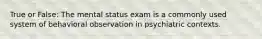 True or False: The mental status exam is a commonly used system of behavioral observation in psychiatric contexts.