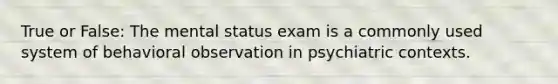 True or False: The mental status exam is a commonly used system of behavioral observation in psychiatric contexts.