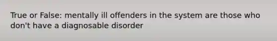 True or False: mentally ill offenders in the system are those who don't have a diagnosable disorder