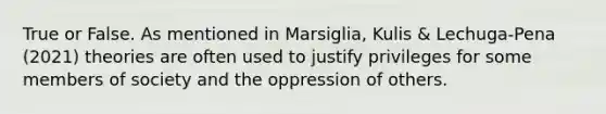 True or False. As mentioned in Marsiglia, Kulis & Lechuga-Pena (2021) theories are often used to justify privileges for some members of society and the oppression of others.