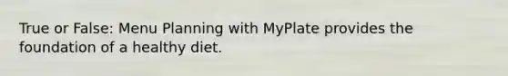 True or False: Menu Planning with MyPlate provides the foundation of a healthy diet.