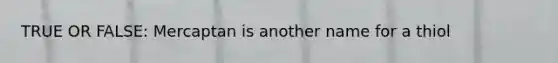 TRUE OR FALSE: Mercaptan is another name for a thiol