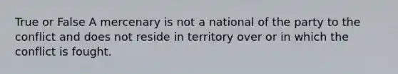 True or False A mercenary is not a national of the party to the conflict and does not reside in territory over or in which the conflict is fought.