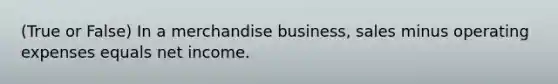 (True or False) In a merchandise business, sales minus operating expenses equals net income.