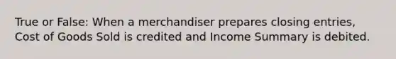 True or False: When a merchandiser prepares closing entries, Cost of Goods Sold is credited and Income Summary is debited.