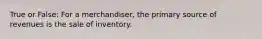 True or False: For a merchandiser, the primary source of revenues is the sale of inventory.
