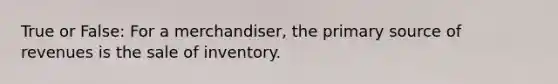 True or False: For a merchandiser, the primary source of revenues is the sale of inventory.